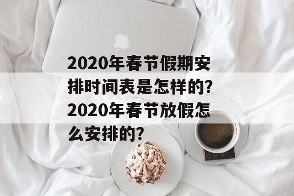 2020年春节假期安排时间表是怎样的？ 2020年春节放假怎么安排的？