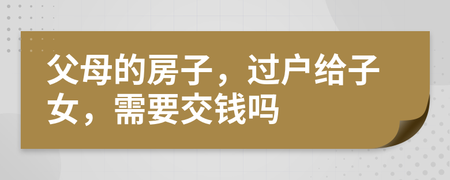 过户给儿子房子需要多少钱 过户给儿子房子需要多少钱费用