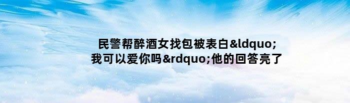 民警帮醉酒女找包被表白“我可以爱你吗” 他的回答亮了