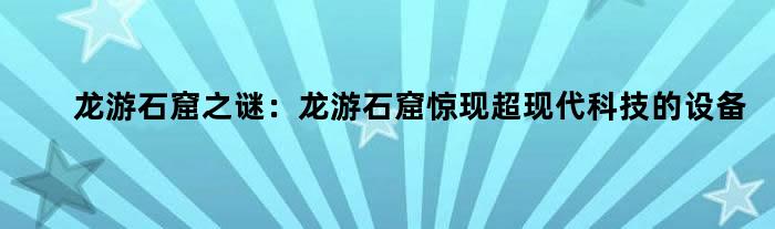 龙游石窟之谜：龙游石窟惊现超现代科技的设备