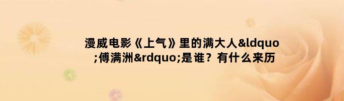 漫威电影《上气》里的满大人“傅满洲”是谁？有什么来历