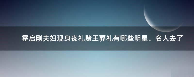 霍启刚夫妇现身丧礼 赌王葬礼有哪些明星、名人去了