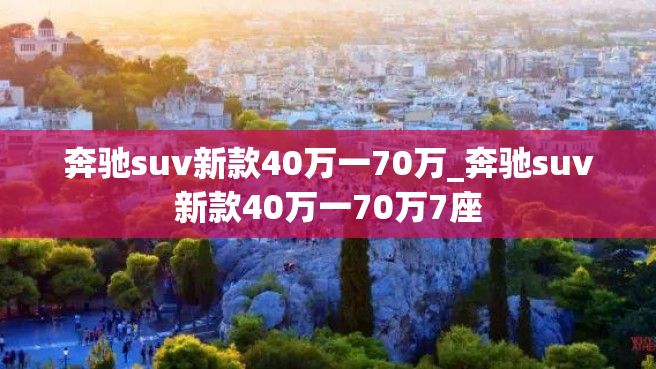 奔驰suv新款40万一70万_奔驰suv新款40万一70万7座