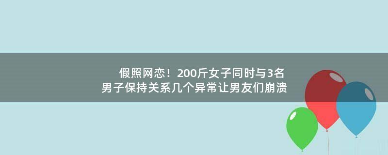 假照网恋！200斤女子同时与3名男子保持关系 几个异常让男友们崩溃