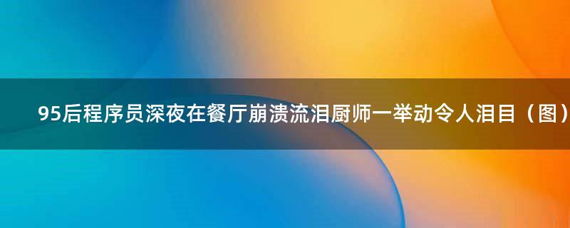 95后程序员深夜在餐厅崩溃流泪 厨师一举动令人泪目（图）