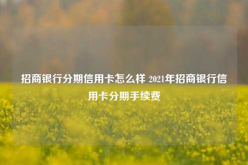 招商银行分期信用卡怎么样 2021年招商银行信用卡分期手续费