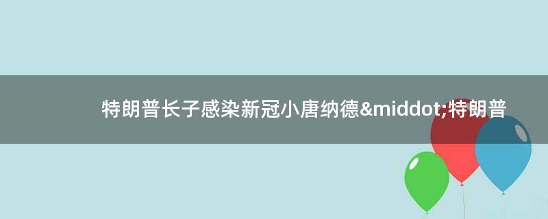 特朗普长子感染新冠 小唐纳德·特朗普