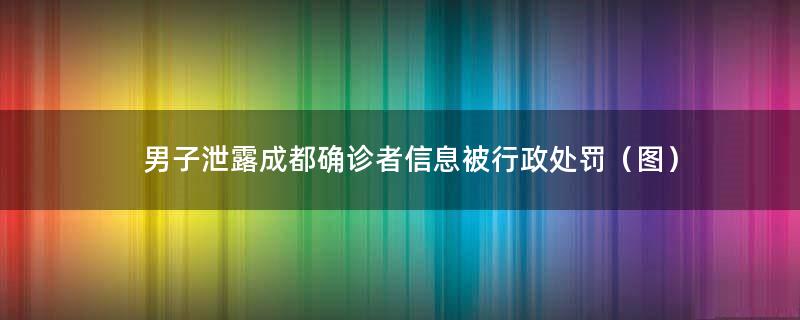 男子泄露成都确诊者信息被行政处罚（图）