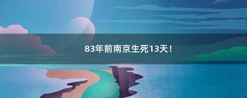 83年前南京生死13天！