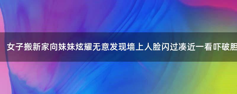 女子搬新家向妹妹炫耀无意发现墙上人脸闪过 凑近一看吓破胆！