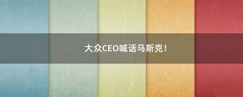 大众CEO喊话马斯克！