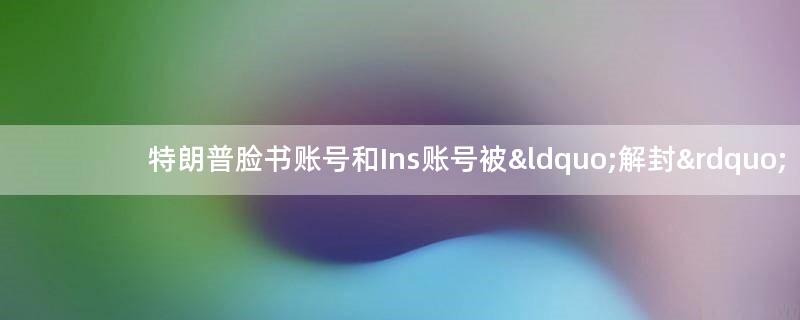 特朗普脸书账号和Ins账号被“解封”