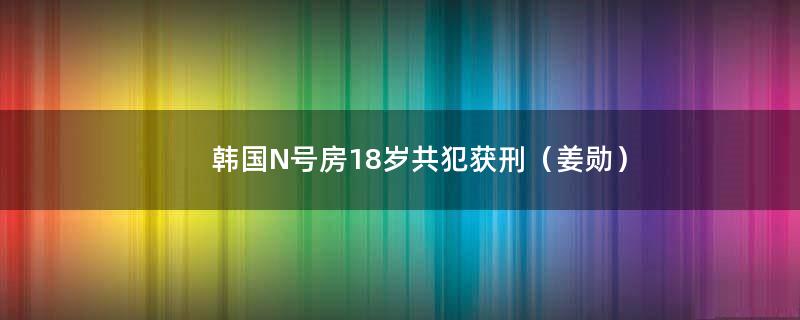 韩国N号房18岁共犯获刑（姜勋）