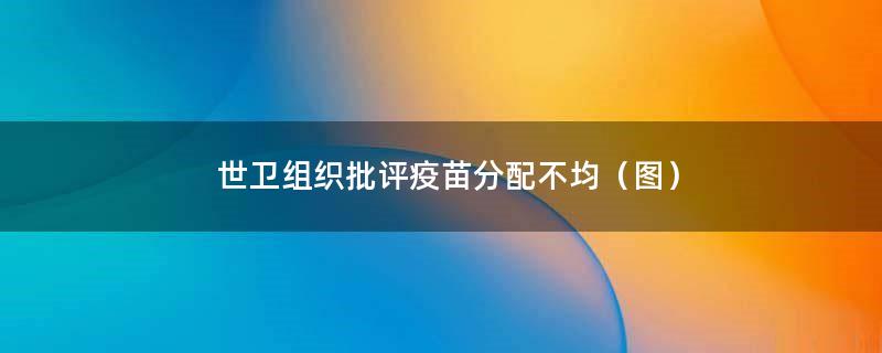 世卫组织批评疫苗分配不均（图）