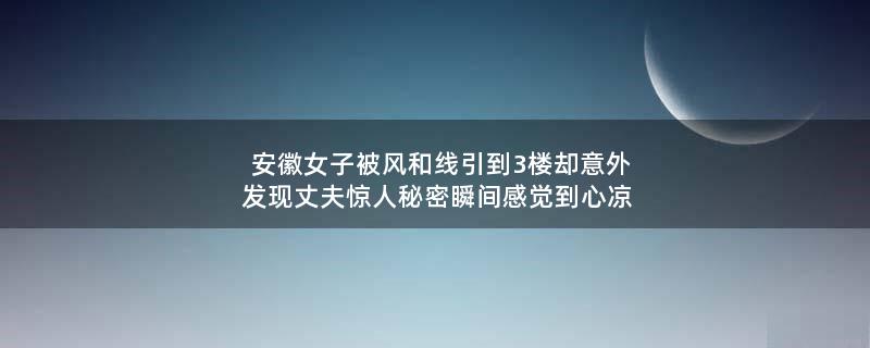 安徽女子被风和线引到3楼 却意外发现丈夫惊人秘密瞬间感觉到心凉