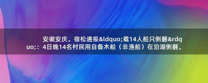 安徽安庆。宿松通报“载14人船只侧翻”：4日晚14名村民用自备木船（非渔船）在泊湖侧翻。