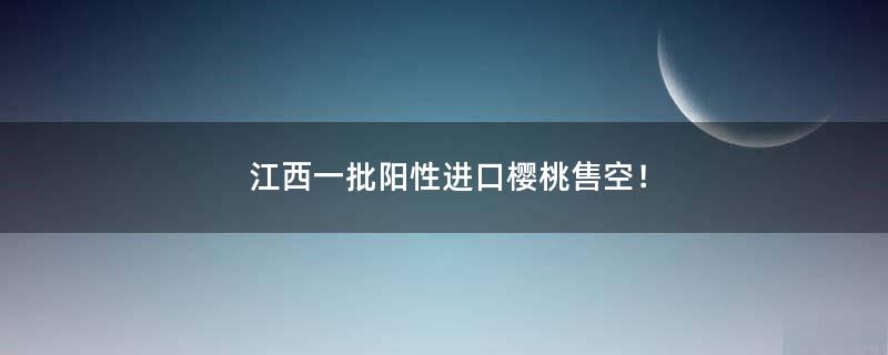 江西一批阳性进口樱桃售空！