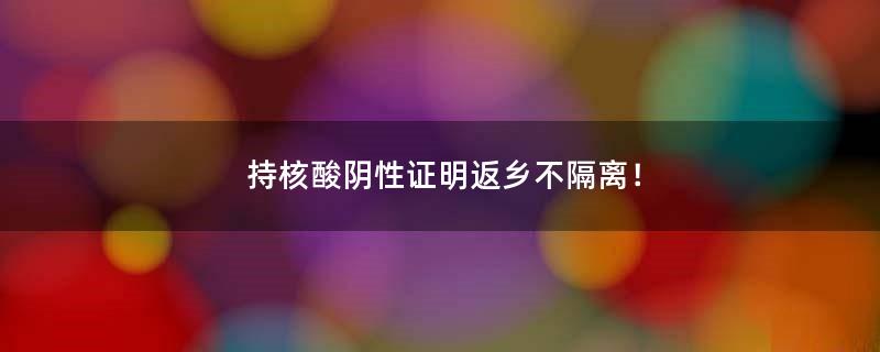 持核酸阴性证明返乡不隔离！