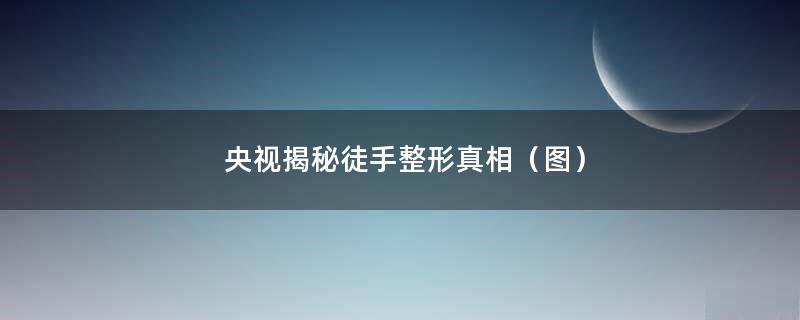 央视揭秘徒手整形真相（图）