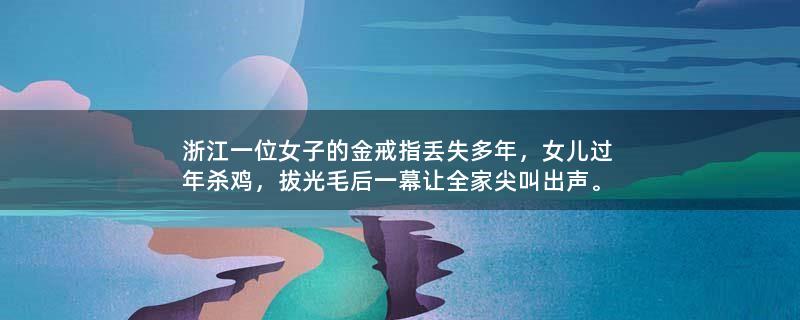 浙江一位女子的金戒指丢失多年，女儿过年杀鸡，拔光毛后一幕让全家尖叫出声。