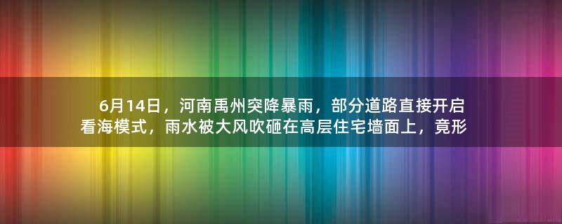 6月14日，河南禹州突降暴雨，部分道路直接开启看海模式，雨水被大风吹砸在高层住宅墙面上，竟形