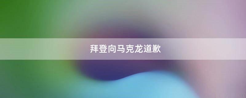 拜登向马克龙道歉?