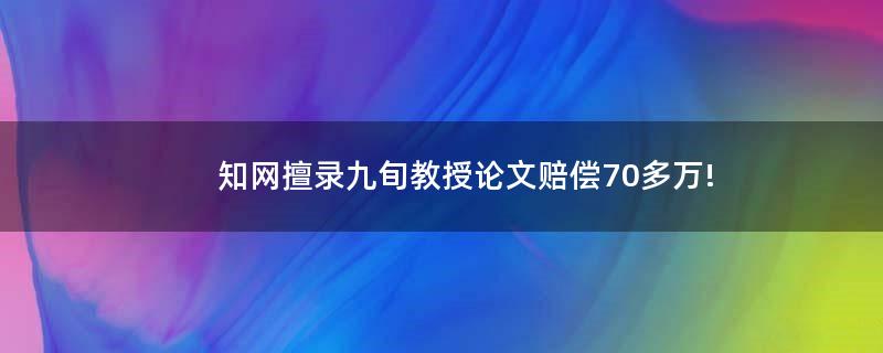 知网擅录九旬教授论文赔偿70多万!