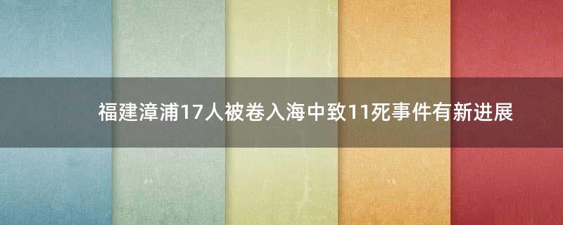 福建漳浦17人被卷入海中致11死事件有新进展