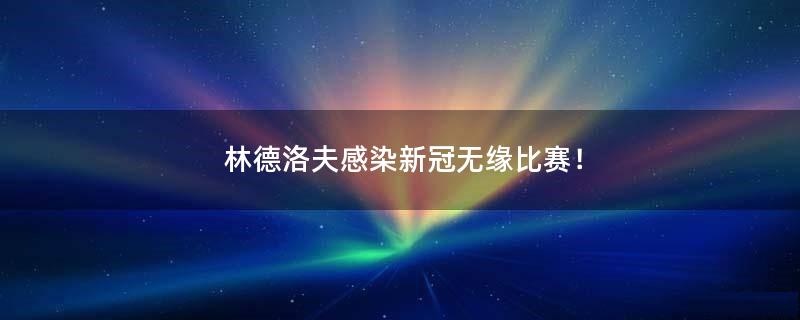 林德洛夫感染新冠无缘比赛！