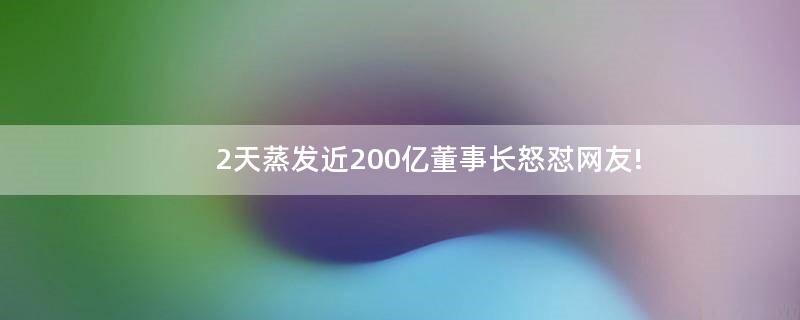 2天蒸发近200亿 董事长怒怼网友!