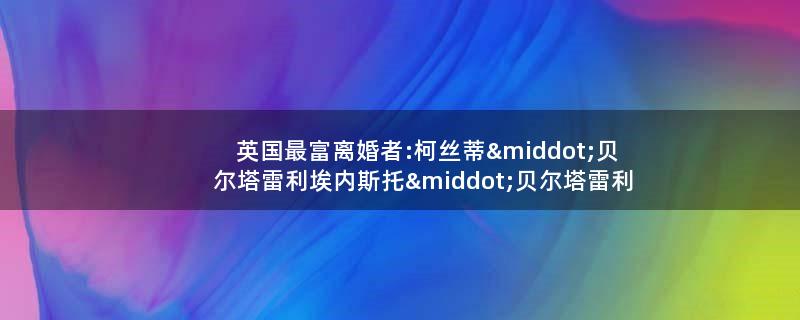 英国最富离婚者:柯丝蒂·贝尔塔雷利 埃内斯托·贝尔塔雷利