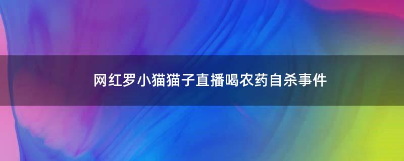 网红罗小猫猫子直播喝农药自杀事件