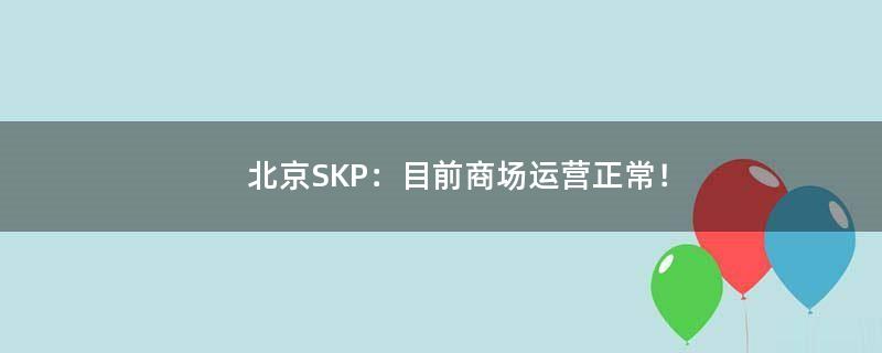 北京SKP：目前商场运营正常！