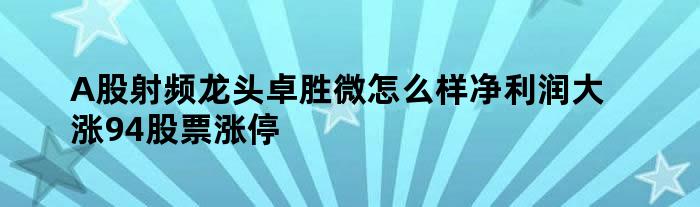 A股射频龙头卓胜微怎么样 净利润大涨94% 股票涨停