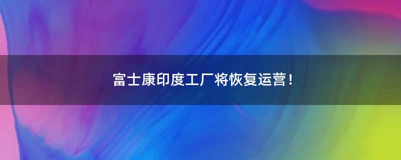 富士康印度工厂将恢复运营！