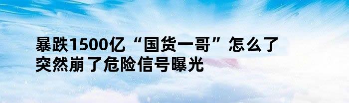 暴跌1500亿 “国货一哥”怎么了 突然崩了 危险信号曝光