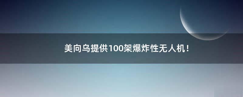 美向乌提供100架爆炸性无人机！