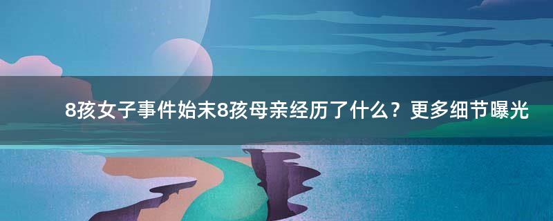 8孩女子事件始末 8孩母亲经历了什么？更多细节曝光