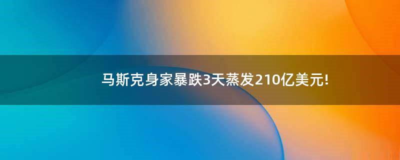 马斯克身家暴跌 3天蒸发210亿美元!