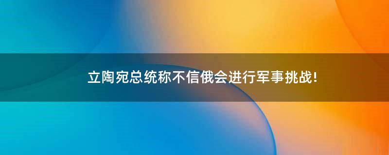 立陶宛总统称不信俄会进行军事挑战!