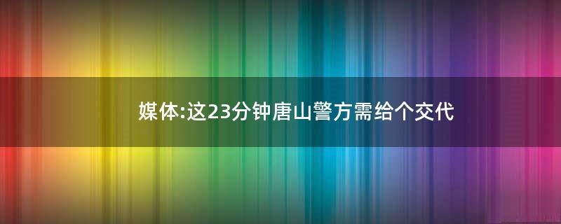 媒体:这23分钟唐山警方需给个交代