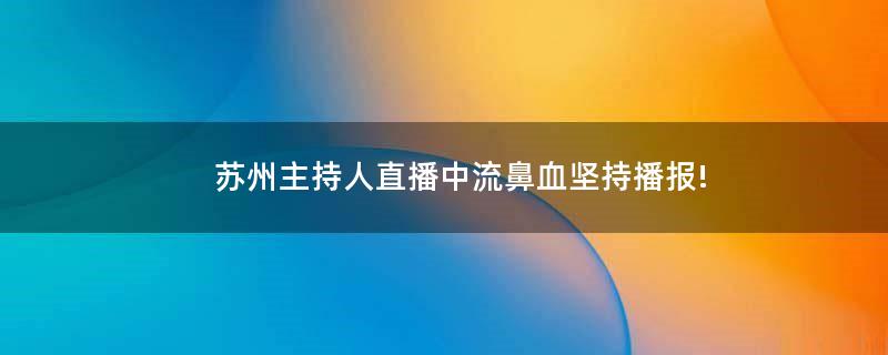 苏州主持人直播中流鼻血坚持播报!