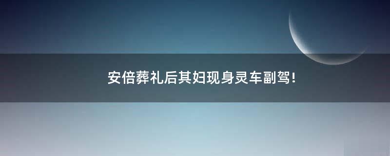 安倍葬礼后其妇现身灵车副驾!