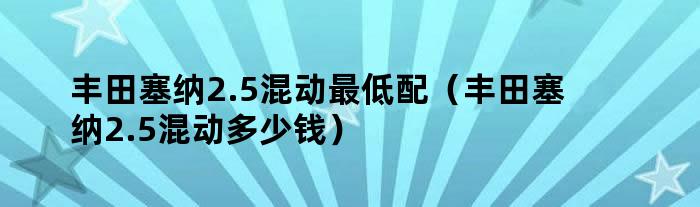 丰田塞纳2.5混动最低配（丰田塞纳2.5混动多少钱）