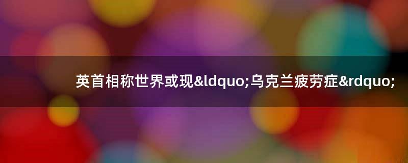 英首相称世界或现“乌克兰疲劳症”