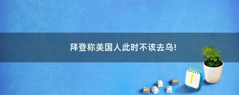 拜登称美国人此时不该去乌!