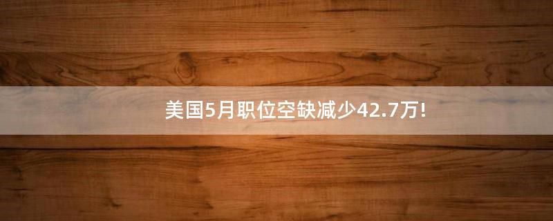 美国5月职位空缺减少42.7万!