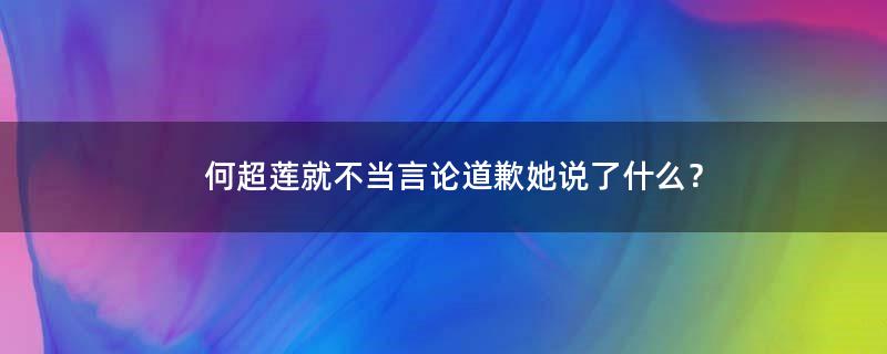 何超莲就不当言论道歉 她说了什么？