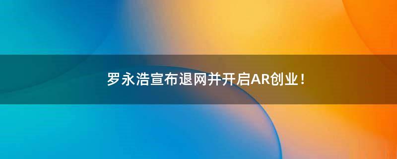 罗永浩宣布退网并开启AR创业！