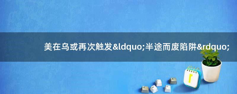 美在乌或再次触发“半途而废陷阱”